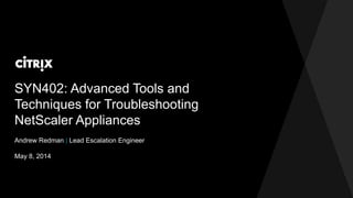 SYN402: Advanced Tools and
Techniques for Troubleshooting
NetScaler Appliances
Andrew Redman | Lead Escalation Engineer
May 8, 2014
 