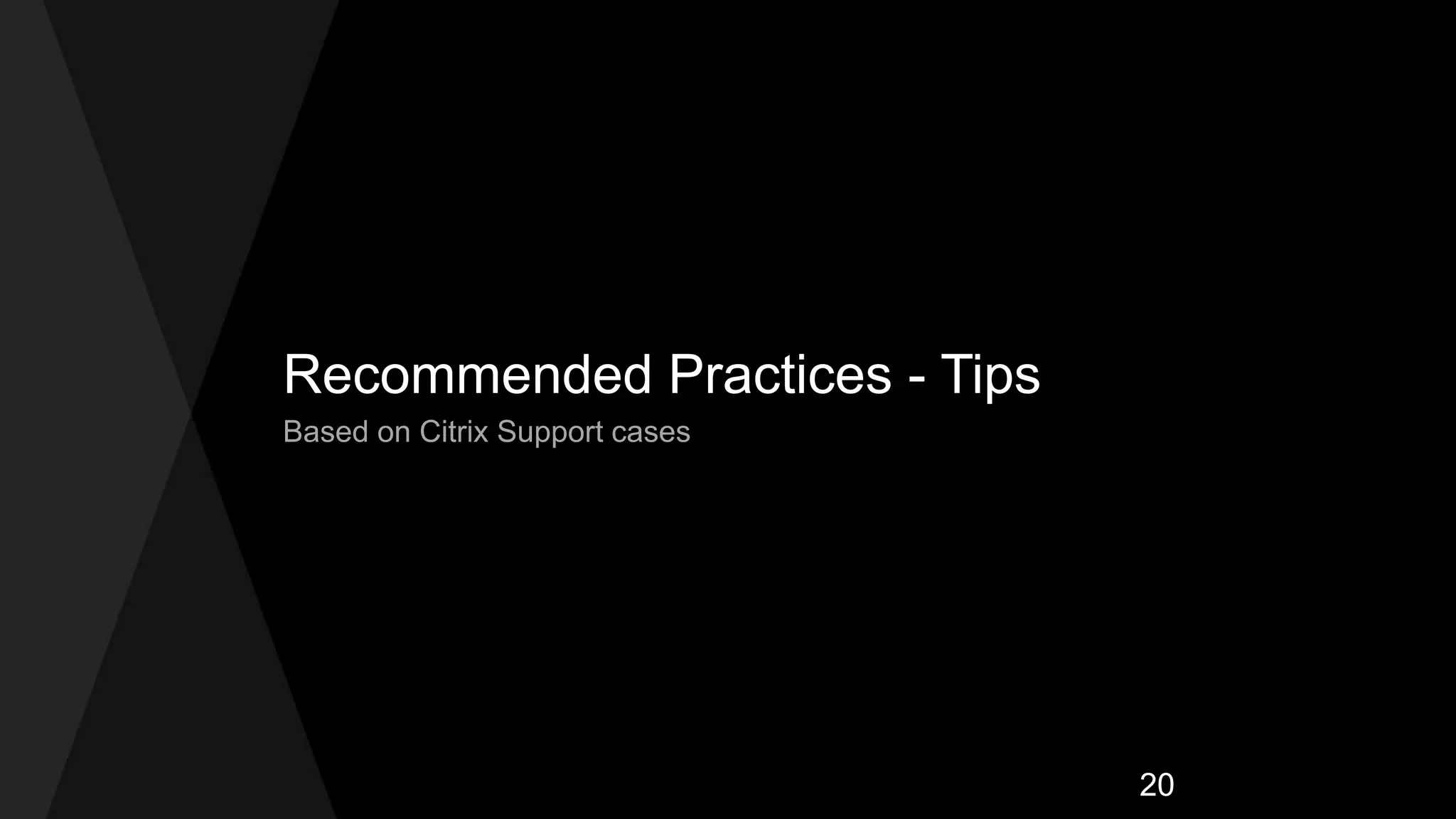 Recommended Practices - Tips
Based on Citrix Support cases
20
 
