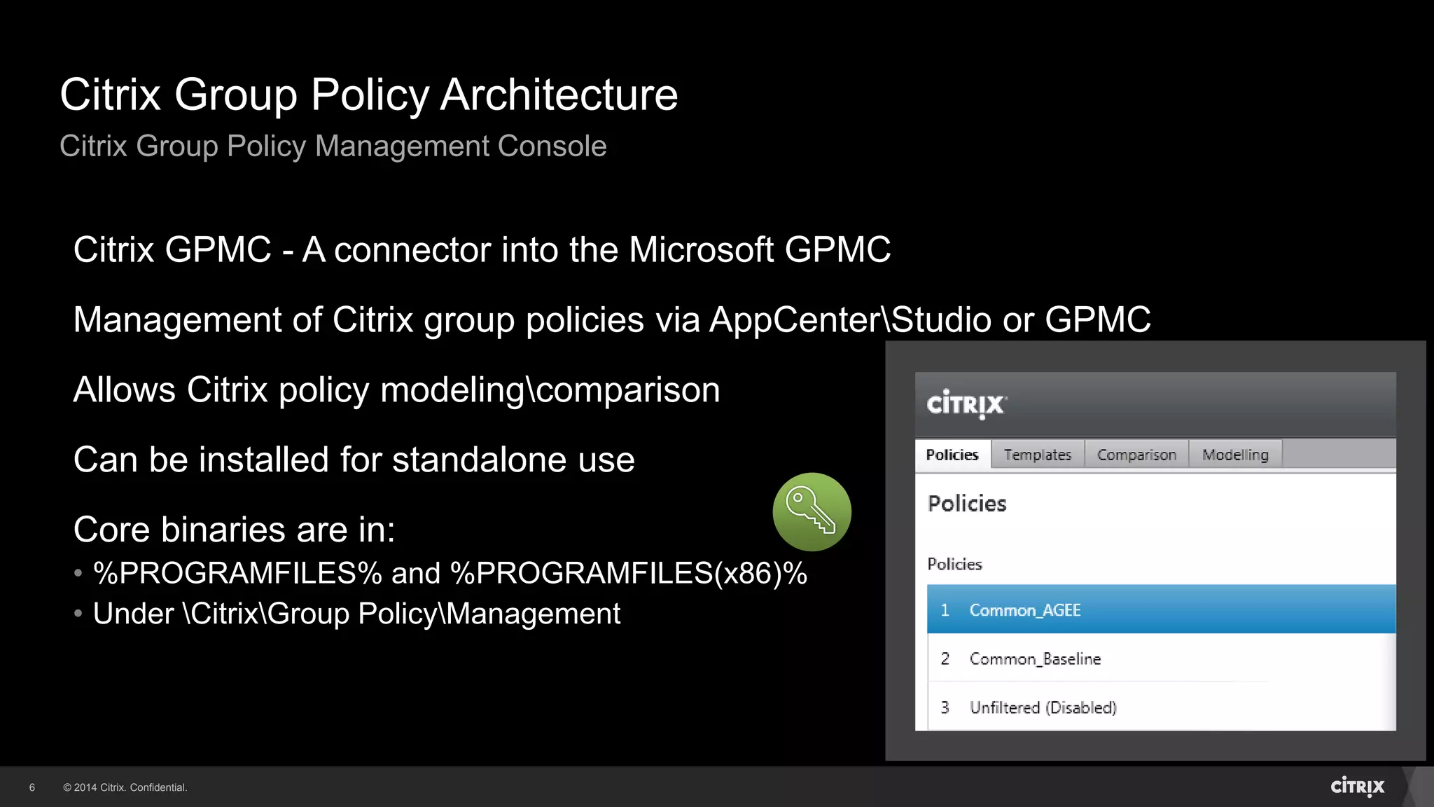 © 2014 Citrix. Confidential.6
Citrix Group Policy Architecture
Citrix Group Policy Management Console
Citrix GPMC - A connector into the Microsoft GPMC
Management of Citrix group policies via AppCenterStudio or GPMC
Allows Citrix policy modelingcomparison
Can be installed for standalone use
Core binaries are in:
• %PROGRAMFILES% and %PROGRAMFILES(x86)%
• Under CitrixGroup PolicyManagement
 