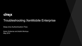 Troubleshooting XenMobile Enterprise
Karen Sciberras and Adolfo Montoya
May 2014
Deep dive Authentication Flow
 