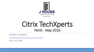 Citrix TechXperts
Perth - May 2016
JEREMY SAUNDERS
JEREMY@JHOUSECONSULTING.COM
0413 441 846
 