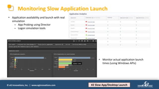 © eG Innovations, Inc. | www.eginnovations.com
Monitoring Slow Application Launch
#2 Slow App/Desktop Launch
eG Enterprise
• Application availability and launch with real
simulation
─ App Probing using Director
─ Logon simulation tools
• Monitor actual application launch
times (using Windows APIs)
 
