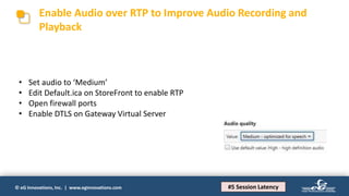 © eG Innovations, Inc. | www.eginnovations.com
Enable Audio over RTP to Improve Audio Recording and
Playback
#5 Session Latency
• Set audio to ‘Medium’
• Edit Default.ica on StoreFront to enable RTP
• Open firewall ports
• Enable DTLS on Gateway Virtual Server
 