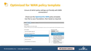 © eG Innovations, Inc. | www.eginnovations.com
Optimized for WAN policy template
Unsure of which policy settings are friendly with WAN
connections?
#5 Session Latency
Check out the Optimized for WAN policy template.
Use that as your foundation, then tweak as required.
 
