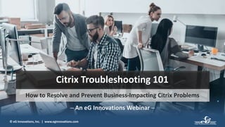 © eG Innovations, Inc. | www.eginnovations.com
Citrix Troubleshooting 101
How to Resolve and Prevent Business-Impacting Citrix Problems
─ An eG Innovations Webinar ─
 