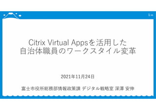 Citrix Virtual Appsを活用した
自治体職員のワークスタイル変革
2021年11月24日
富士市役所総務部情報政策課 デジタル戦略室 深澤 安伸
1/45
 