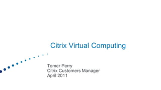 Citrix Virtual Computing

Tomer Perry
Citrix Customers Manager
April 2011
 