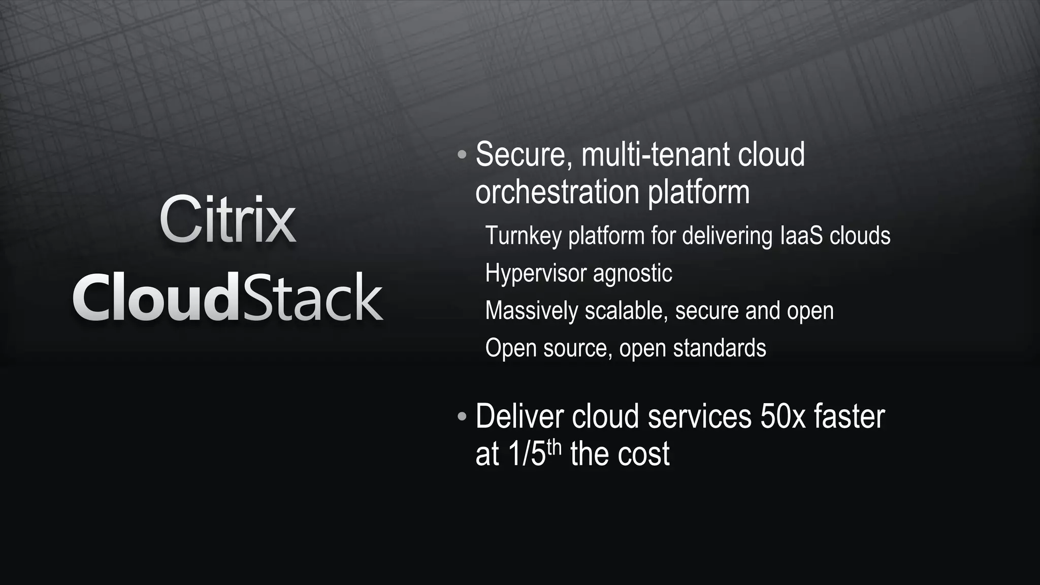• Secure, multi-tenant cloud
  orchestration platform
  Turnkey platform for delivering IaaS clouds
  Hypervisor agnostic
  Massively scalable, secure and open
  Open source, open standards

• Deliver cloud services 50x faster
  at 1/5th the cost
 
