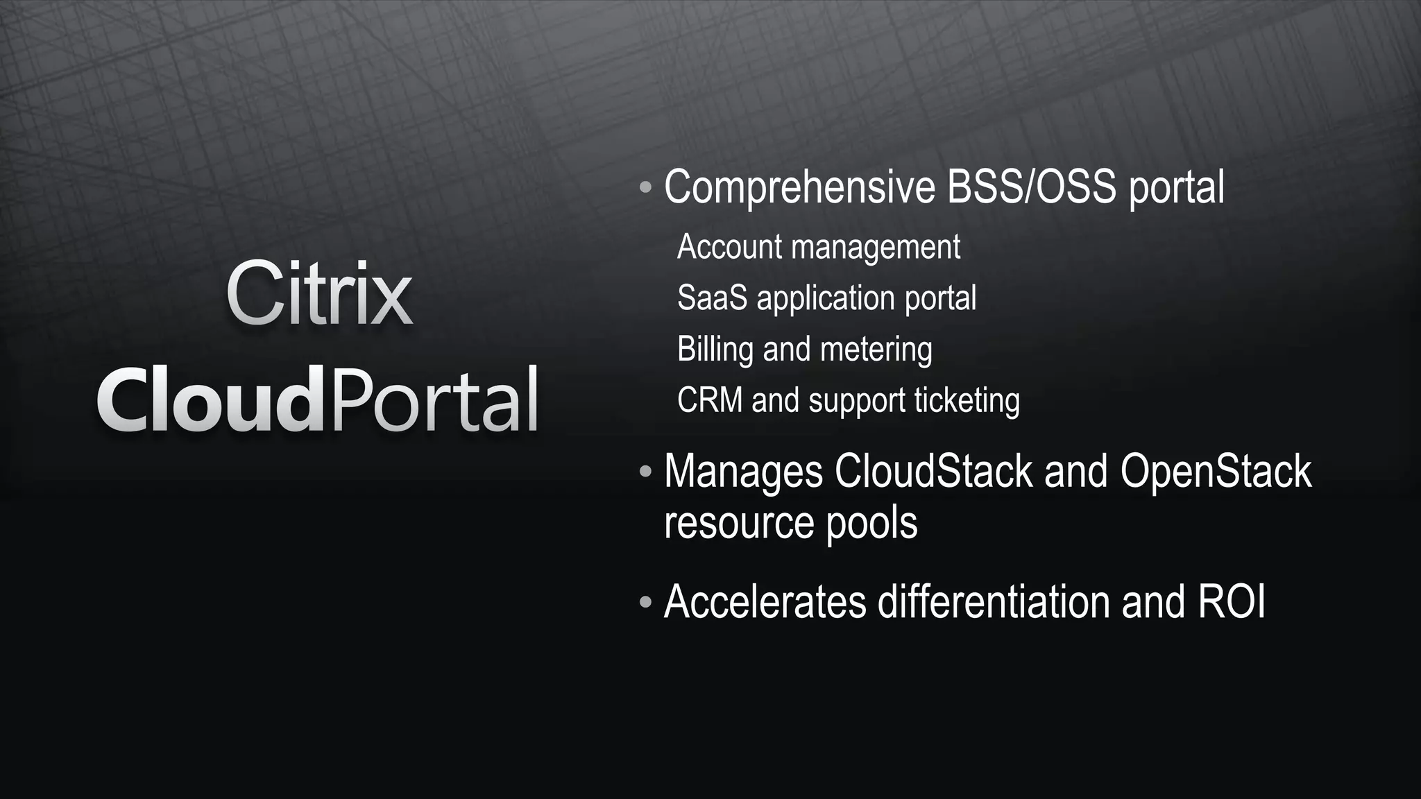 • Comprehensive BSS/OSS portal
  Account management
  SaaS application portal
  Billing and metering
  CRM and support ticketing

• Manages CloudStack and OpenStack
  resource pools
• Accelerates differentiation and ROI
 