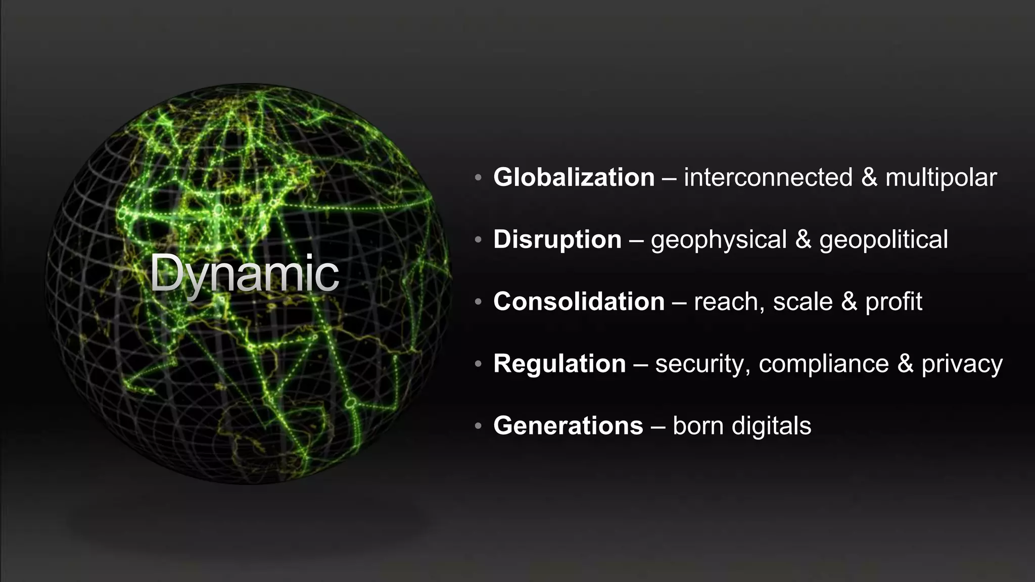 • Globalization – interconnected & multipolar

• Disruption – geophysical & geopolitical

• Consolidation – reach, scale & profit

• Regulation – security, compliance & privacy

• Generations – born digitals
 