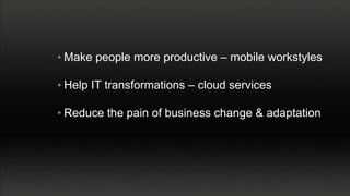 • Make people more productive – mobile workstyles

• Help IT transformations – cloud services

• Reduce the pain of business change & adaptation
 