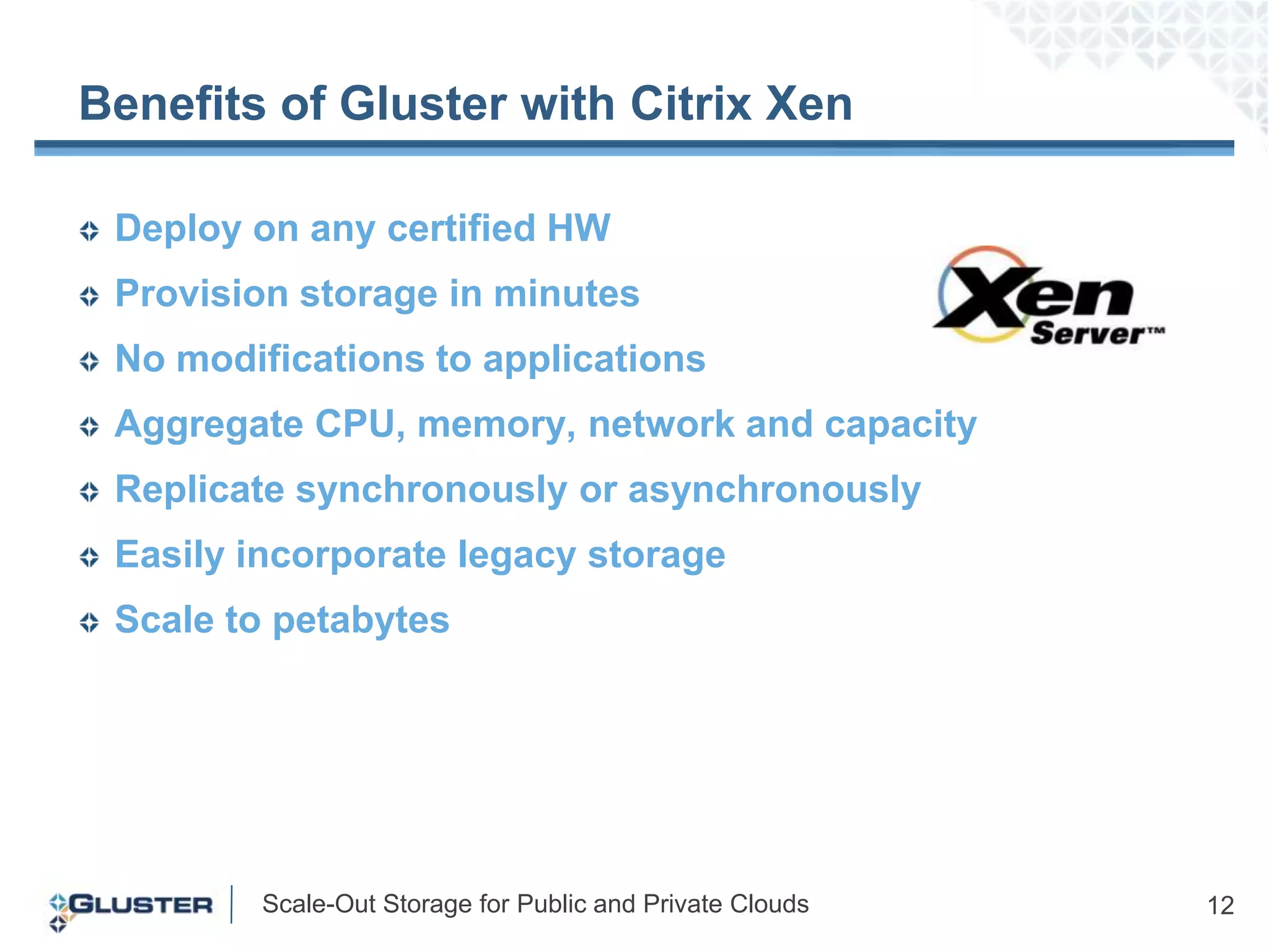 Benefits of Gluster with Citrix Xen Deploy on any certified HWProvision storage in minutesNo modifications to applications Aggregate CPU, memory, network and capacityReplicate synchronously or asynchronously Easily incorporate legacy storageScale to petabytes