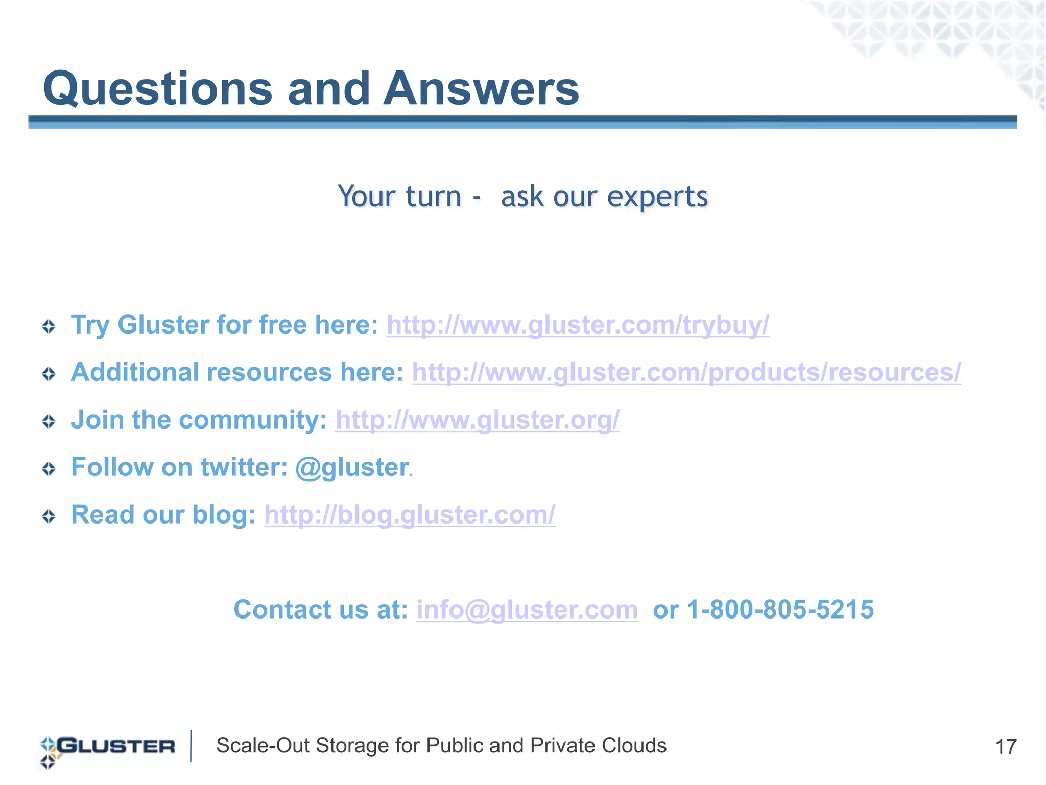4 Supported Ways to Consume GlusterFSVirtual MachinesGlusterFS supports the leading virtual machines Amazon Web Services (AWS)GlusterFS can be deployed within Amazon Machine Image (AMI) RightScale Cloud Management GlusterFS is available within a RightScale ServerTemplate Deployable via the RightScale Cloud Management DashboardStorage software applianceDeployable on bare metal and supports any hardware on the Red Hat Hardware Compatibility List (HCL) of certified servers and storage