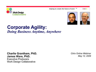Corporate Agility: Doing Business Anytime, Anywhere Citrix Online Webinar May 12, 2009 Charlie Grantham, PhD. James Ware, PhD. Executive Producers Work Design Collaborative 