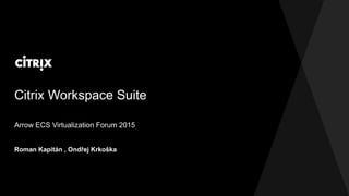 Citrix Workspace Suite
Roman Kapitán , Ondřej Krkoška
Arrow ECS Virtualization Forum 2015
 