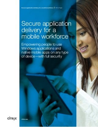 Secure application delivery for a mobile workforce White Paper
citrix.com
Secure application
delivery for a
mobile workforce
Empowering people to use
Windows applications and
native mobile apps on any type
of device—with full security
 