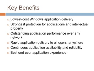 Key Benefits
 Lowest-cost Windows application delivery
 Strongest protection for applications and intellectual
property
 Outstanding application performance over any
network
 Rapid application delivery to all users, anywhere
 Continuous application availability and reliability
 Best end user application experience
 