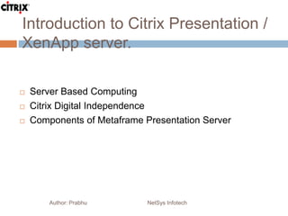 Introduction to Citrix Presentation /
XenApp server.
Author: Prabhu NetSys Infotech
 Server Based Computing
 Citrix Digital Independence
 Components of Metaframe Presentation Server
 