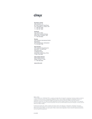 Escritório central
 Citrix Systems, Inc.
 851 West Cypress Creek Road
 Fort Lauderdale, FL 33309, USA
 T +1 800 393 1888
 T +1 954 267 3000

 Américas
 Citrix Silicon Valley
 4988 Great America Parkway
 Santa Clara, CA 95054, USA
 T +1 408 790 8000

 Europa
 Citrix Systems International GmbH
 Rheinweg 9
 8200 Schaffhausen, Switzerland
 T +41 52 635 7700

 Ásia-Pacífico
 Citrix Systems Hong Kong Ltd.
 Suite 6301-10, 63rd Floor
 One Island East
 18 Westland Road
 Island East, Hong Kong, China
 T +852 2100 5000

 Citrix Online Division
 6500 Hollister Avenue
 Goleta, CA 93117, USA
 T +1 805 690 6400

 www.citrix.com




Sobre a Citrix
A Citrix Systems, Inc. (NASDAQ:CTXS) é a empresa provedora líder de soluções de computação virtual que ajudam as empresas
a oferecer TI como um serviço sob-demanda. Fundada em 1989, a Citrix combina tecnologias de virtualização, de rede e de
computação em nuvem em um portfólio completo de produtos que oferecem estilos de trabalho virtual para usuários e
datacenters virtuais para a TI. Mais de 230.000 organizações em todo o mundo confiam na Citrix para ajudar a criar ambientes
de TI mais simples e econômicos. A Citrix tem parcerias com cerca de 10.000 empresas em mais de 100 países. A receita anual em
2009 foi de US$1,61 bilhão.

© 2010 Citrix Systems, Inc. Todos os direitos reservados. Citrix®, Citrix Receiver™, XenCenter® e XenClient™ são marcas
registradas da Citrix Systems, Inc. e/ou de uma ou mais de uma de suas subsidiárias e podem estar registradas no United States
Patent and Trademark Office e em outros países. Todas as outras marcas registradas e marcas comerciais registradas pertencem
aos seus respectivos proprietários.



0710/PDF
 