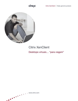 Citrix XenClient   Visão geral do produto




Citrix XenClient
Desktops virtuais… “para viagem”




www.citrix.com
 