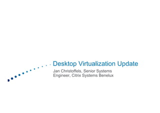 Desktop Virtualization Update
Jan Christoffels, Senior Systems
Engineer, Citrix Systems Benelux
 