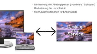 • Minimierung von Abhängigkeiten ( Hardware / Software )
• Reduzierung der Komplexität
• Mehr Zugriffsszenarien für Endanwende




                              Desktop
                              Desktop
                                as a
                                as a
                              Service
                              Device
 