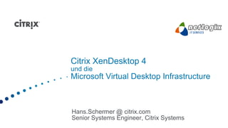 Citrix XenDesktop 4
und die
Microsoft Virtual Desktop Infrastructure



Hans.Schermer @ citrix.com
Senior Systems Engineer, Citrix Systems
 