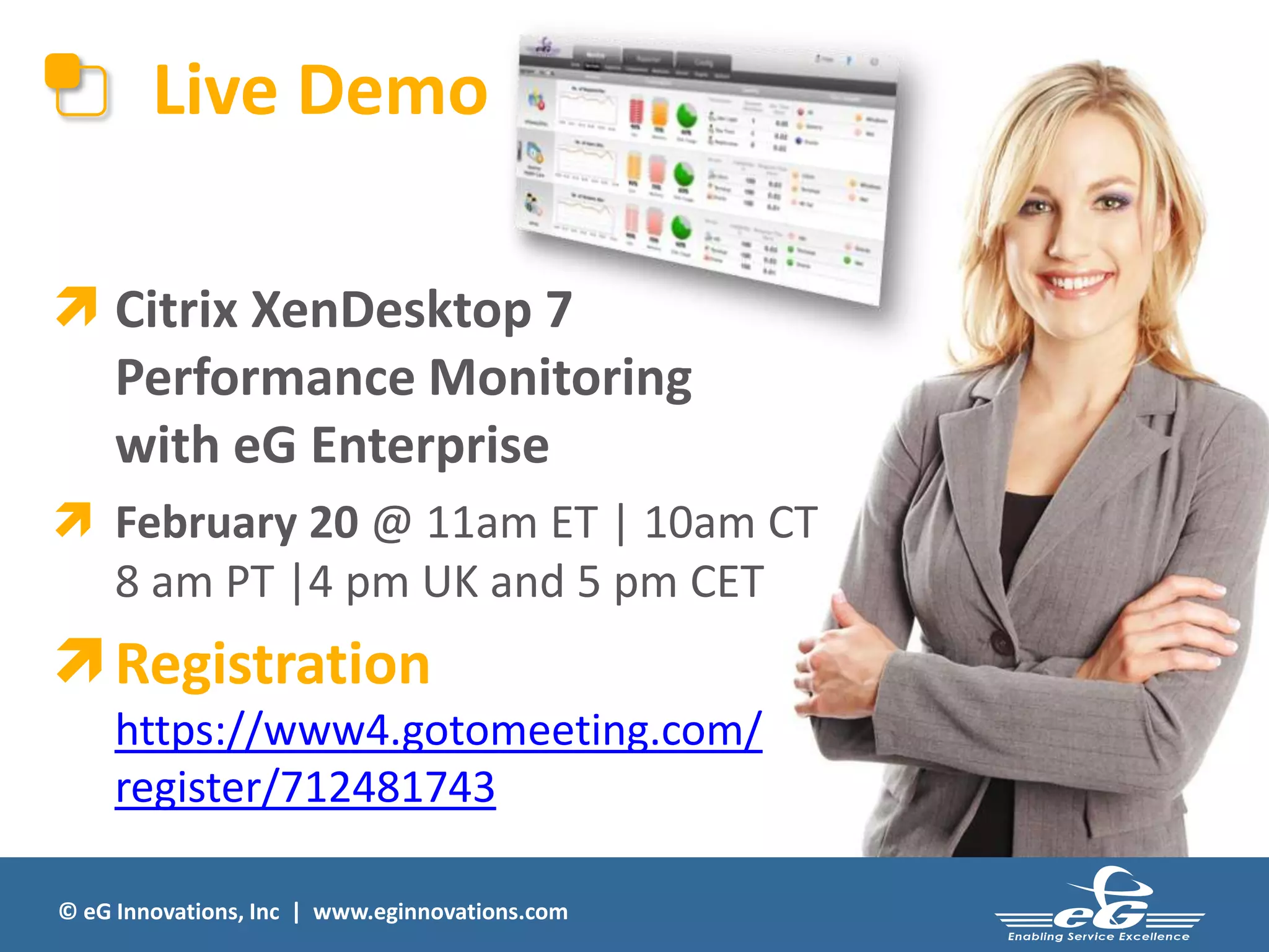 Live Demo
 Citrix XenDesktop 7
Performance Monitoring
with eG Enterprise
 February 20 @ 11am ET | 10am CT
8 am PT |4 pm UK and 5 pm CET

 Registration
https://www4.gotomeeting.com/
register/712481743
© eG Innovations, Inc | www.eginnovations.com

 