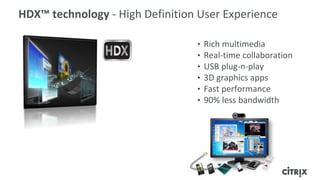 • Rich multimedia
• Real-time collaboration
• USB plug-n-play
• 3D graphics apps
• Fast performance
• 90% less bandwidth
HDX™ technology - High Definition User Experience
 