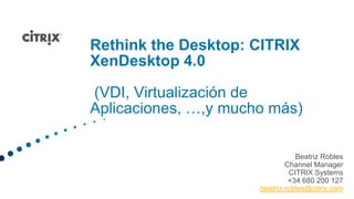 Rethink the Desktop: CITRIX XenDesktop 4.0 (VDI, Virtualización de Aplicaciones, …,y mucho más)  Beatriz Robles Channel Manager CITRIX Systems +34 680 200 127 beatriz.robles@citrix.com 