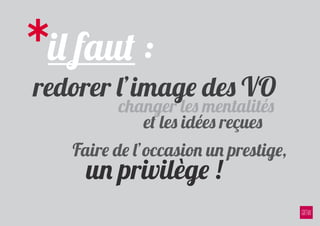 *il faut :
redorer l’image des VO
         changer les mentalités
            et les idées reçues
   Faire de l’occasion un prestige,
   	 un privilège !
 
