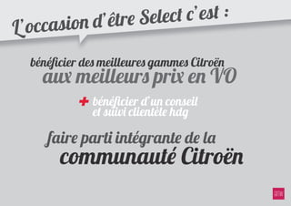 n d’être Se lect c’est :
L’occasio
  bénéﬁcier des meilleures gammes Citroën
    aux meilleurs pr� en VO
           + bénéﬁcier d’un conseil
             et suivi clientèle hdg

     faire parti intégrante de la
       communauté Citroën
 