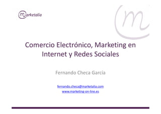 Comercio Electrónico, Marketing en
Internet y Redes SocialesInternet y Redes Sociales
Fernando Checa García
fernando.checa@marketalia.com
www.marketing-on-line.es
 