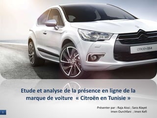 1 I NAME OF PRESENTER1
Etude et analyse de la présence en ligne de la
marque de voiture « Citroën en Tunisie »
Présenter par : Raja Aissi ; Sara Alayet
Imen Ourchfani ; Imen Kefi
 