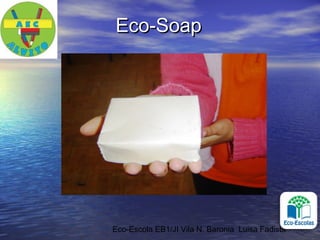 Eco-Escola EB1/JI Vila N. Baronia Luisa Fadista
Eco-SoapEco-Soap
 