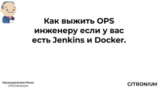 Как выжить OPS
инженеру если у вас
есть Jenkins и Docker.
Мухамедгалиев Ринат 
CTO Citronium
 