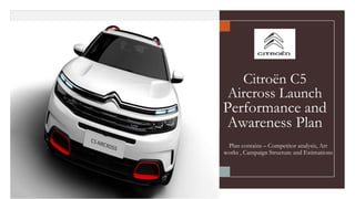 Citroën C5
Aircross Launch
Performance and
Awareness Plan
Plan contains – Competitor analysis, Art
works , Campaign Structure and Estimations
 