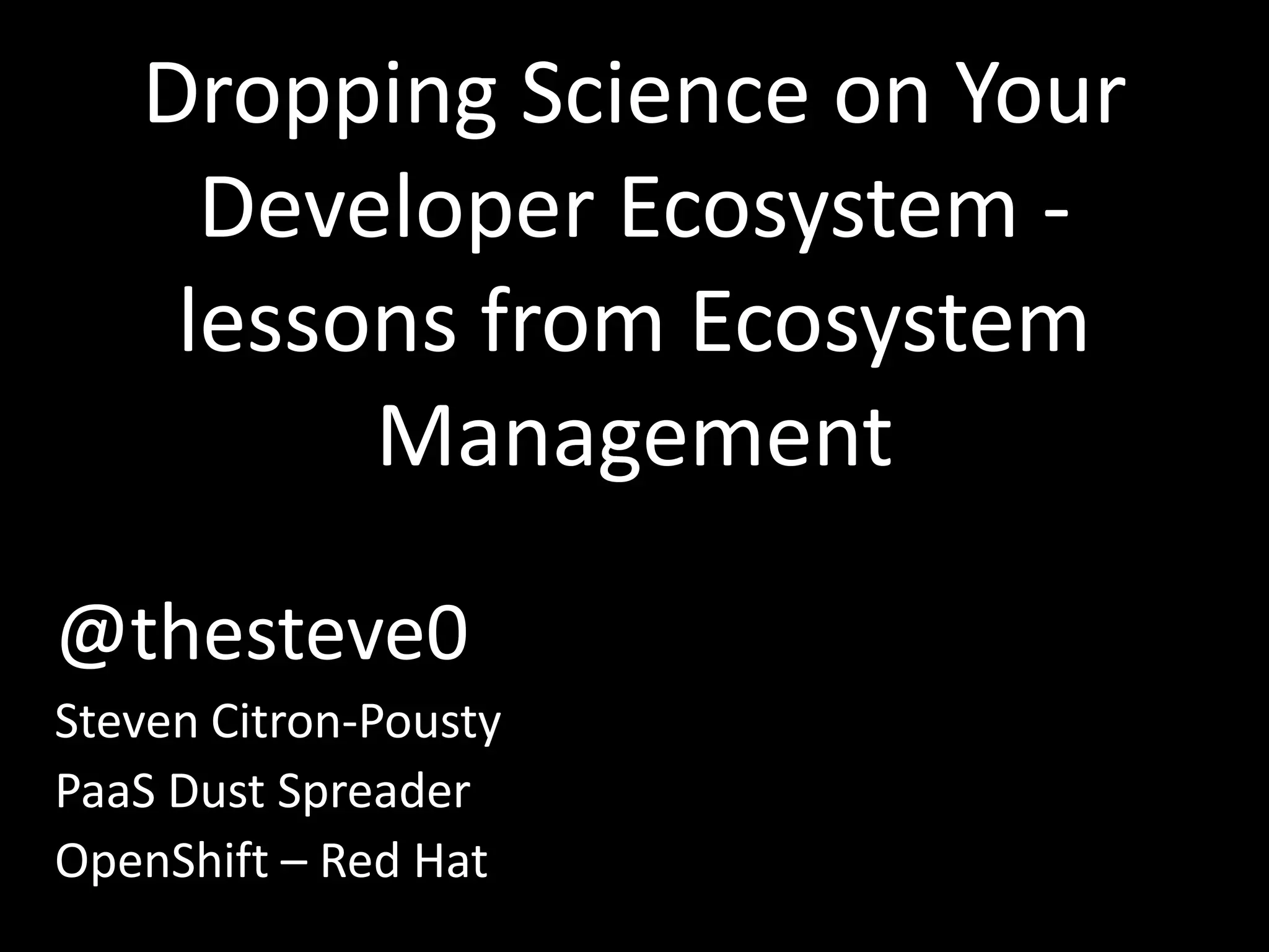 Dropping Science on Your
     Developer Ecosystem -
    lessons from Ecosystem
         Management

@thesteve0
Steven Citron-Pousty
PaaS Dust Spreader
OpenShift – Red Hat
 