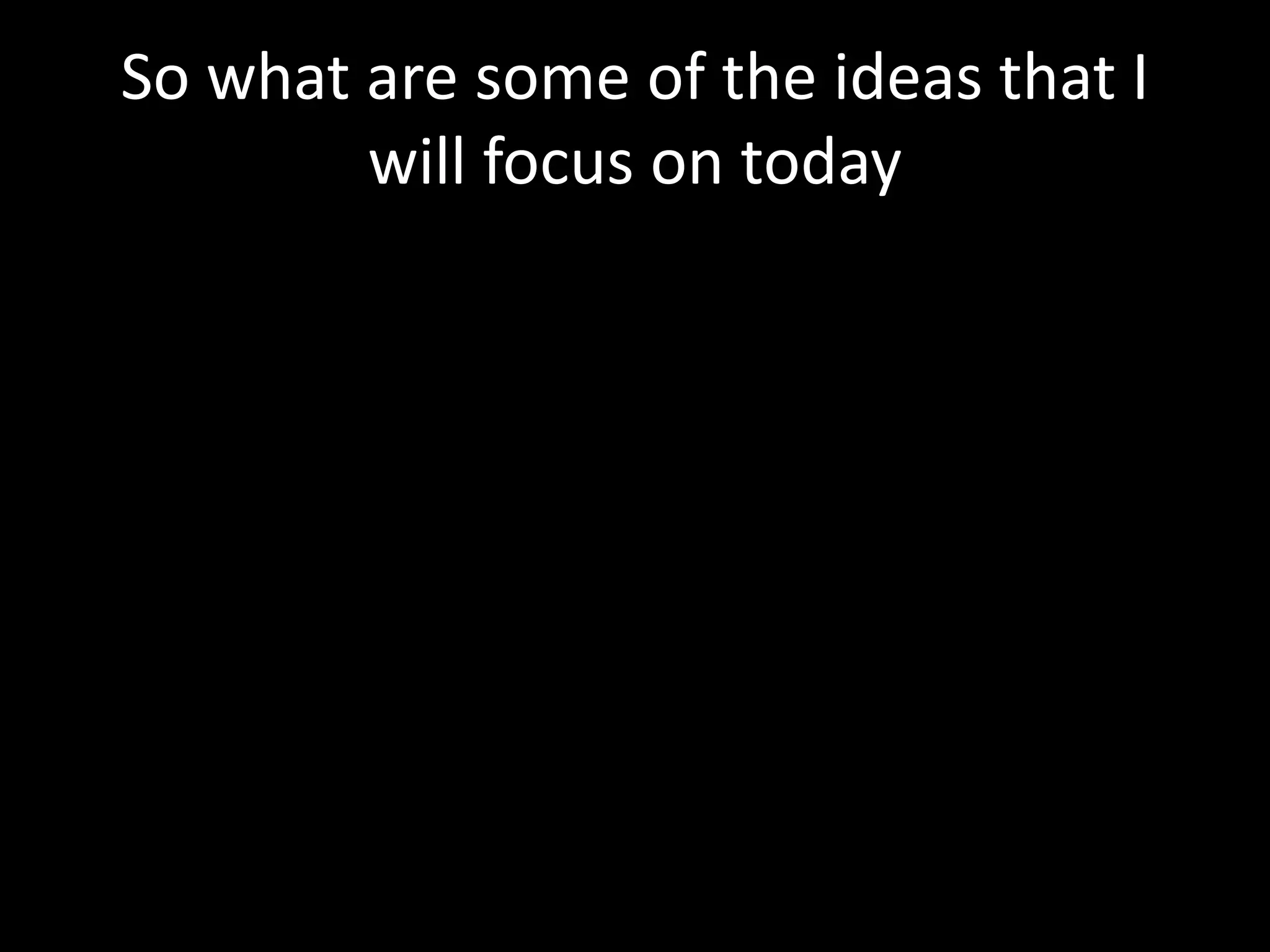 So what are some of the ideas that I
        will focus on today
 