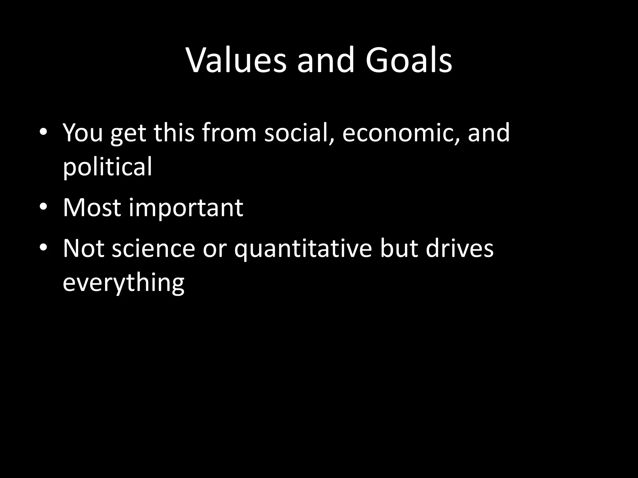 Values and Goals
• You get this from social, economic, and
  political
• Most important
• Not science or quantitative but drives
  everything
 