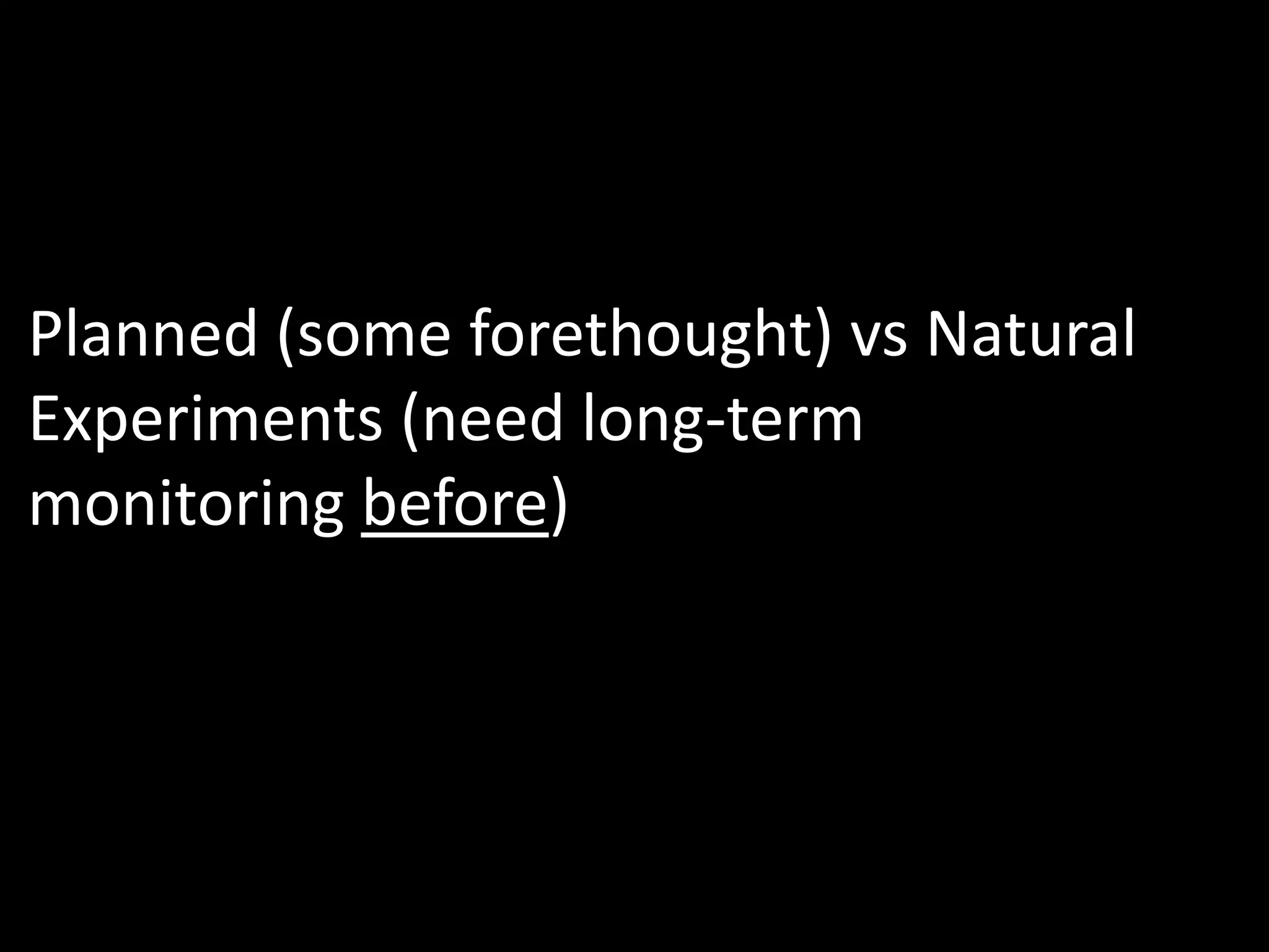 Planned (some forethought) vs Natural
Experiments (need long-term
monitoring before)
 