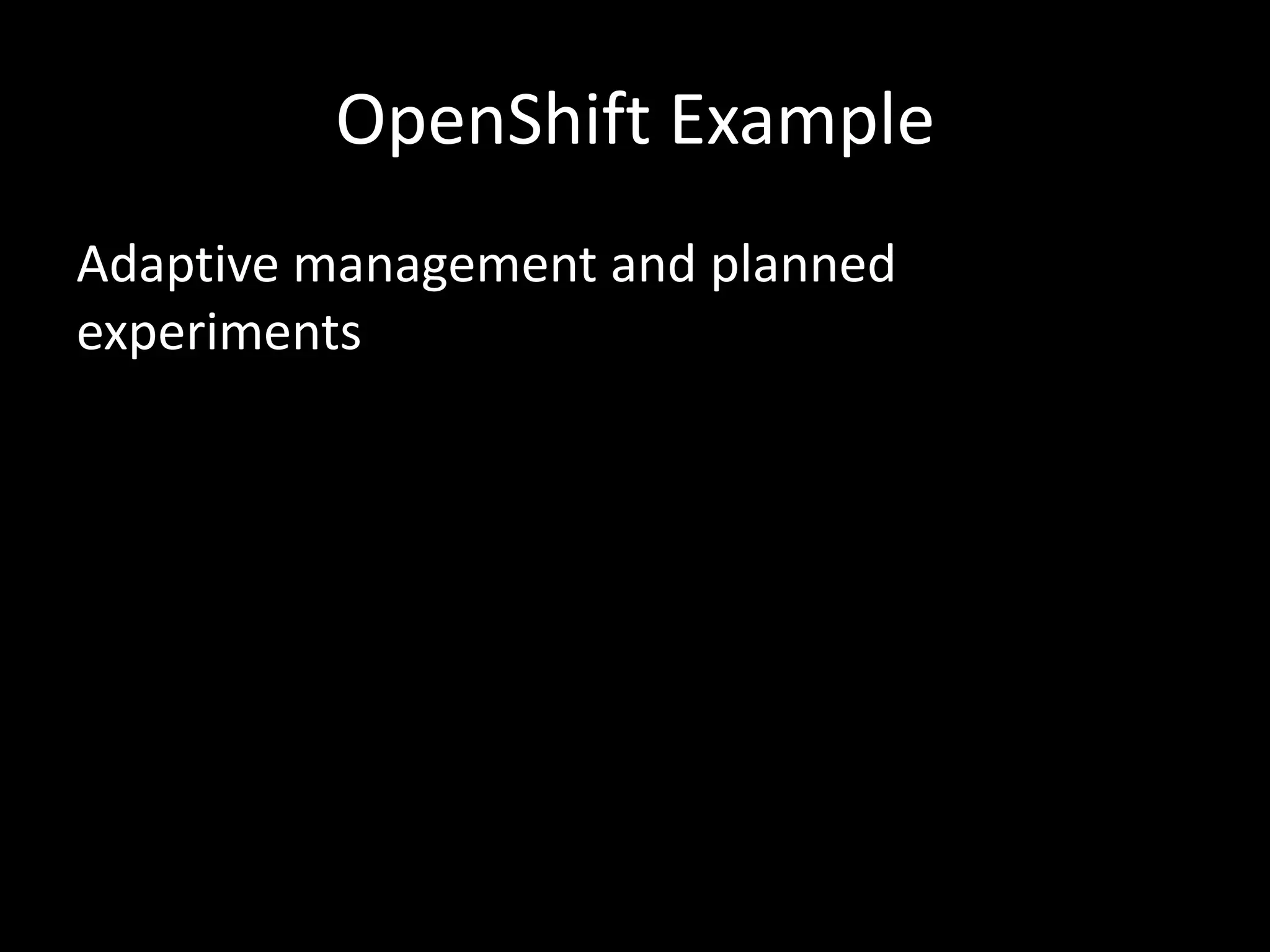 OpenShift Example
Adaptive management and planned
experiments
 