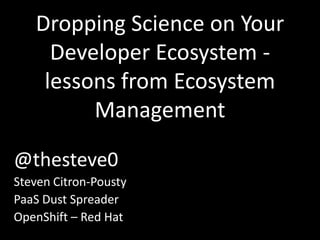 Dropping Science on Your
     Developer Ecosystem -
    lessons from Ecosystem
         Management

@thesteve0
Steven Citron-Pousty
PaaS Dust Spreader
OpenShift – Red Hat
 