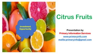 Citrus Fruits
Presentation by
Primary Information Services
www.primaryinfo.com
mailto:primaryinfo@gmail.com
Investment
Opportunity
 
