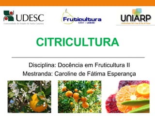 CITRICULTURA
Disciplina: Docência em Fruticultura II
Mestranda: Caroline de Fátima Esperança
 