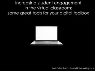 Increasing student engagement
        in the virtual classroom:
some great tools for your digital toolbox




                      Lori Fuller Rusch - lrusch@citruscollege.edu
 