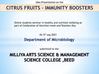CITRUS FRUITS – IMMUNITY BOOSTERS
Idea Presentation on the
submitted to the
On 5th sep.2021
Online students seminar in healthy and nutrition welbeing as
part of Celebration of Nutrition week and Teachers Day
 