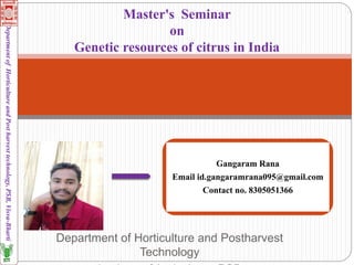 Department of Horticulture and Postharvest
Technology
Master's Seminar
on
Genetic resources of citrus in India
Department
of
Horticulture
and
Post
harvest
technology,
PSB,
Visva-Bharti
Gangaram Rana
Email id.gangaramrana095@gmail.com
Contact no. 8305051366
 