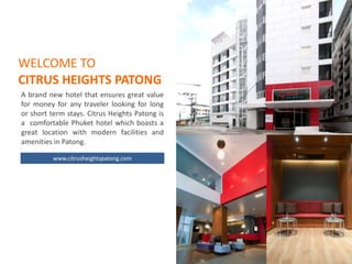 WELCOME TO
CITRUS HEIGHTS PATONG!
A brand new hotel that ensures great value
for money for any traveler looking for long
or short term stays. Citrus Heights Patong is
a comfortable Phuket hotel which boasts a
great location with modern facilities and
amenities in Patong.

          www.citrusheightspatong.com
 