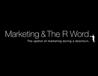Marketing &The R Word.
					 The upshot of marketing during a downturn.
 